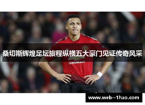 桑切斯辉煌足坛旅程纵横五大豪门见证传奇风采