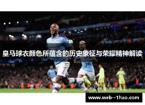 皇马球衣颜色所蕴含的历史象征与荣耀精神解读 皇马球衣颜色所蕴含的历史象征与荣耀精神解读