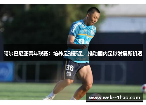 阿尔巴尼亚青年联赛:培养足球新星,推动国内足球发展新机遇 阿尔巴尼亚青年联赛:培养足球新星,推动国内足球发展新机遇