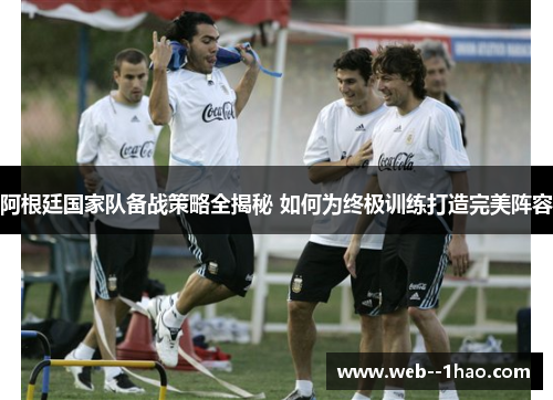 阿根廷国家队备战策略全揭秘 如何为终极训练打造完美阵容 阿根廷国家队备战策略全揭秘 如何为终极训练打造完美阵容