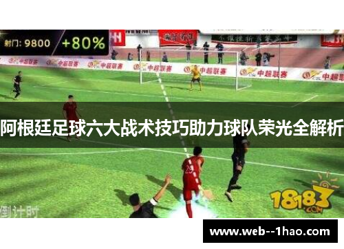 阿根廷足球六大战术技巧助力球队荣光全解析 阿根廷足球六大战术技巧助力球队荣光全解析