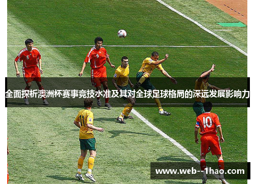 全面探析澳洲杯赛事竞技水准及其对全球足球格局的深远发展影响力