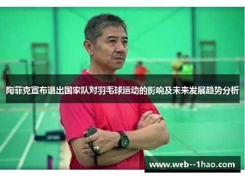陶菲克宣布退出国家队对羽毛球运动的影响及未来发展趋势分析 陶菲克宣布退出国家队对羽毛球运动的影响及未来发展趋势分析