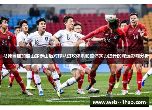 马德鲁加加盟山东泰山后对球队进攻体系和整体实力提升的深远影响分析 马德鲁加加盟山东泰山后对球队进攻体系和整体实力提升的深远影响分析