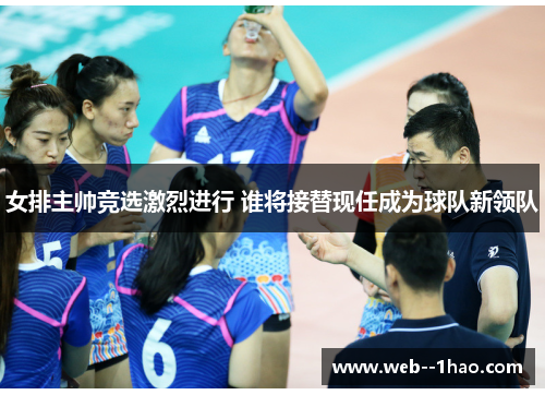 女排主帅竞选激烈进行 谁将接替现任成为球队新领队 女排主帅竞选激烈进行 谁将接替现任成为球队新领队