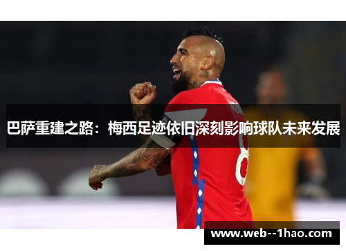 巴萨重建之路：梅西足迹依旧深刻影响球队未来发展