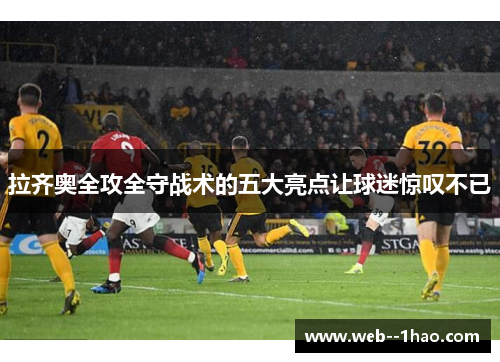 拉齐奥全攻全守战术的五大亮点让球迷惊叹不已 拉齐奥全攻全守战术的五大亮点让球迷惊叹不已
