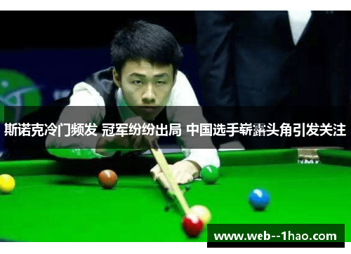 斯诺克冷门频发 冠军纷纷出局 中国选手崭露头角引发关注 斯诺克冷门频发 冠军纷纷出局 中国选手崭露头角引发关注