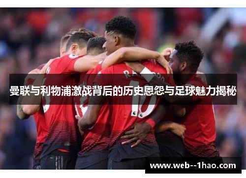 曼联与利物浦激战背后的历史恩怨与足球魅力揭秘 曼联与利物浦激战背后的历史恩怨与足球魅力揭秘
