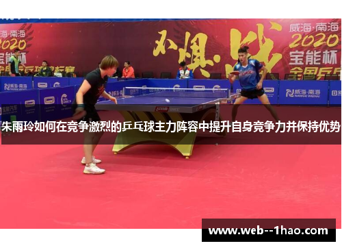 朱雨玲如何在竞争激烈的乒乓球主力阵容中提升自身竞争力并保持优势