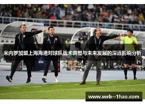 米内罗加盟上海海港对球队战术调整与未来发展的深远影响分析 米内罗加盟上海海港对球队战术调整与未来发展的深远影响分析