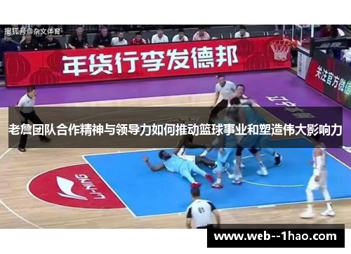 老詹团队合作精神与领导力如何推动篮球事业和塑造伟大影响力 老詹团队合作精神与领导力如何推动篮球事业和塑造伟大影响力