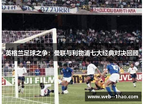 英格兰足球之争:曼联与利物浦七大经典对决回顾 英格兰足球之争:曼联与利物浦七大经典对决回顾