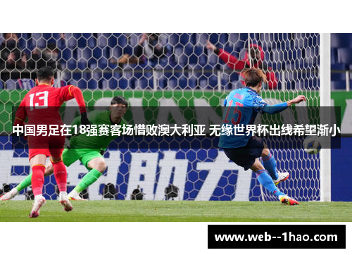 中国男足在18强赛客场惜败澳大利亚 无缘世界杯出线希望渐小 中国男足在18强赛客场惜败澳大利亚 无缘世界杯出线希望渐小