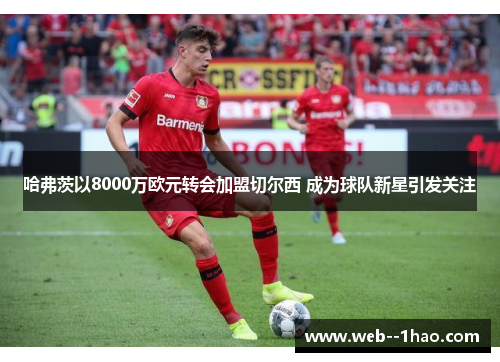 哈弗茨以8000万欧元转会加盟切尔西 成为球队新星引发关注