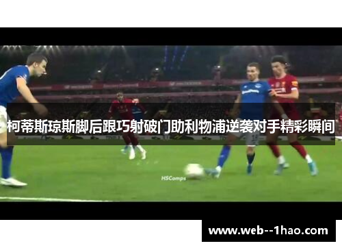柯蒂斯琼斯脚后跟巧射破门助利物浦逆袭对手精彩瞬间