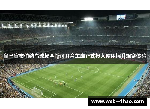 皇马宣布伯纳乌球场全新可开合车库正式投入使用提升观赛体验