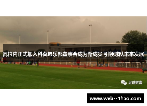 瓦拉内正式加入科莫俱乐部董事会成为新成员 引领球队未来发展 瓦拉内正式加入科莫俱乐部董事会成为新成员 引领球队未来发展