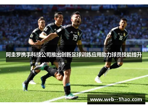 阿圭罗携手科技公司推出创新足球训练应用助力球员技能提升