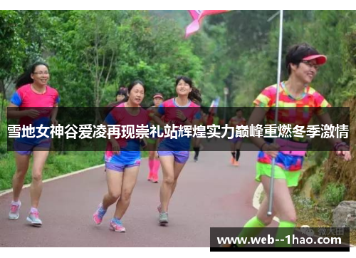 雪地女神谷爱凌再现崇礼站辉煌实力巅峰重燃冬季激情