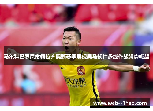 马尔科巴罗尼带领拉齐奥新赛季展现黑马韧性多线作战强势崛起