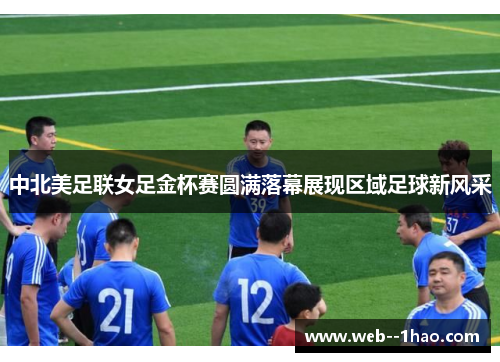 中北美足联女足金杯赛圆满落幕展现区域足球新风采
