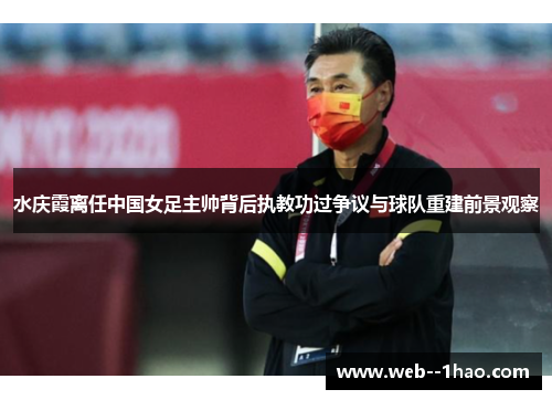 水庆霞离任中国女足主帅背后执教功过争议与球队重建前景观察 水庆霞离任中国女足主帅背后执教功过争议与球队重建前景观察