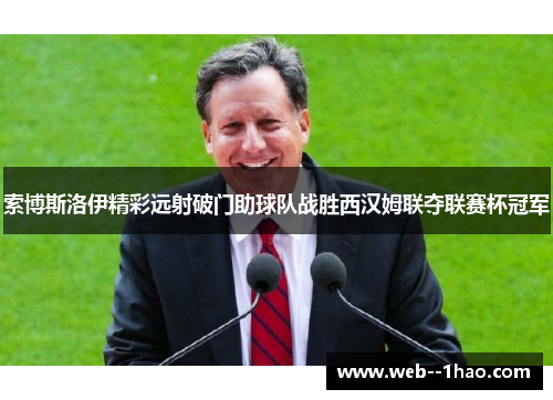 索博斯洛伊精彩远射破门助球队战胜西汉姆联夺联赛杯冠军