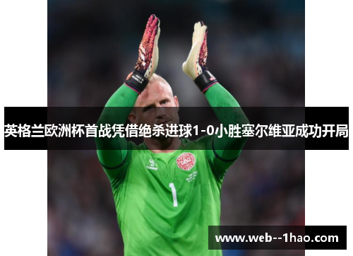 英格兰欧洲杯首战凭借绝杀进球1-0小胜塞尔维亚成功开局 英格兰欧洲杯首战凭借绝杀进球1-0小胜塞尔维亚成功开局