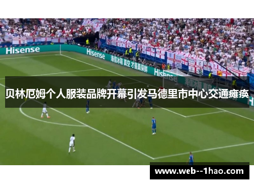 贝林厄姆个人服装品牌开幕引发马德里市中心交通瘫痪