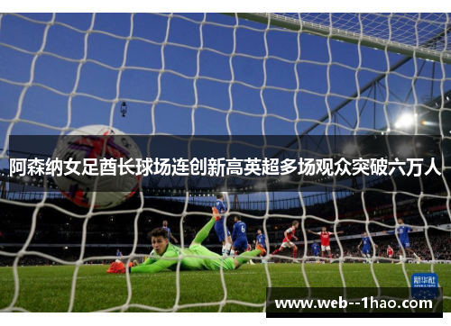 阿森纳女足酋长球场连创新高英超多场观众突破六万人 阿森纳女足酋长球场连创新高英超多场观众突破六万人